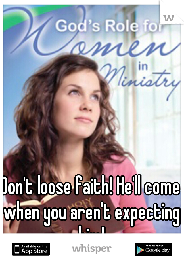 Don't loose faith! He'll come when you aren't expecting him!