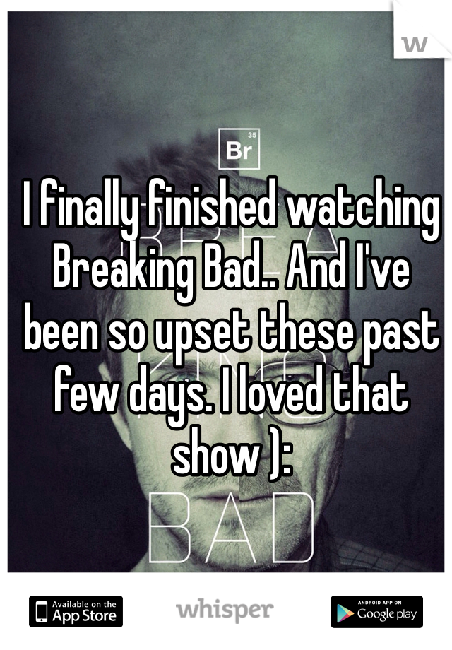 I finally finished watching Breaking Bad.. And I've been so upset these past few days. I loved that show ):