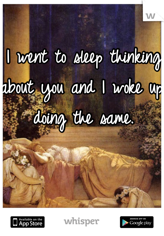 I went to sleep thinking about you and I woke up doing the same.
