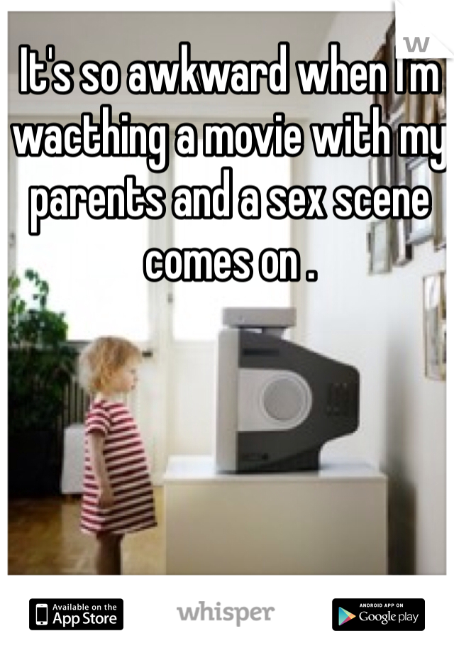 It's so awkward when I'm wacthing a movie with my parents and a sex scene comes on . 