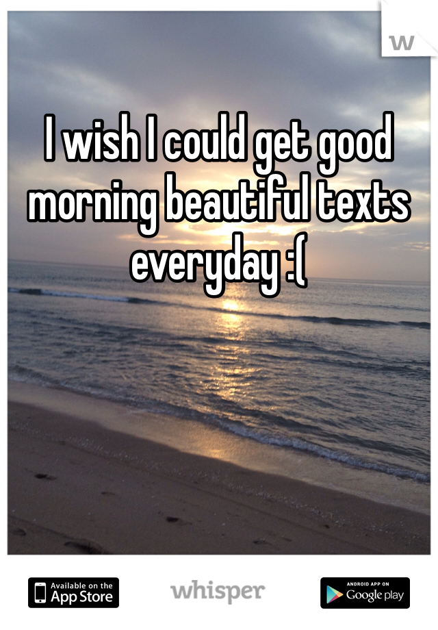 I wish I could get good morning beautiful texts everyday :( 