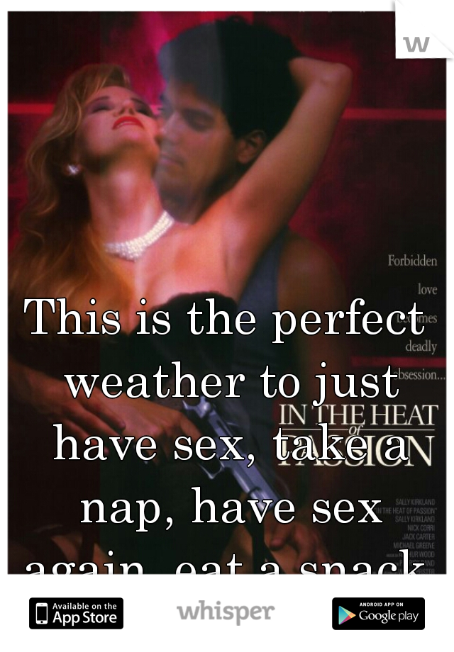 This is the perfect weather to just have sex, take a nap, have sex again, eat a snack, have sex then more sex n YEA IM SURE YOU KNOW WHAT IM SAYING!!! 