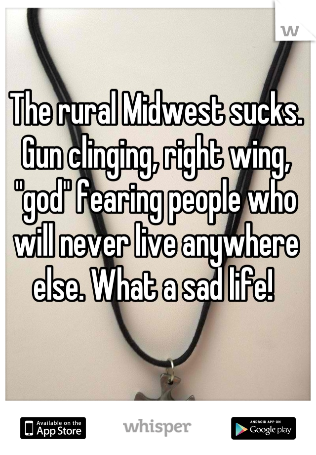 The rural Midwest sucks. Gun clinging, right wing, "god" fearing people who will never live anywhere else. What a sad life! 