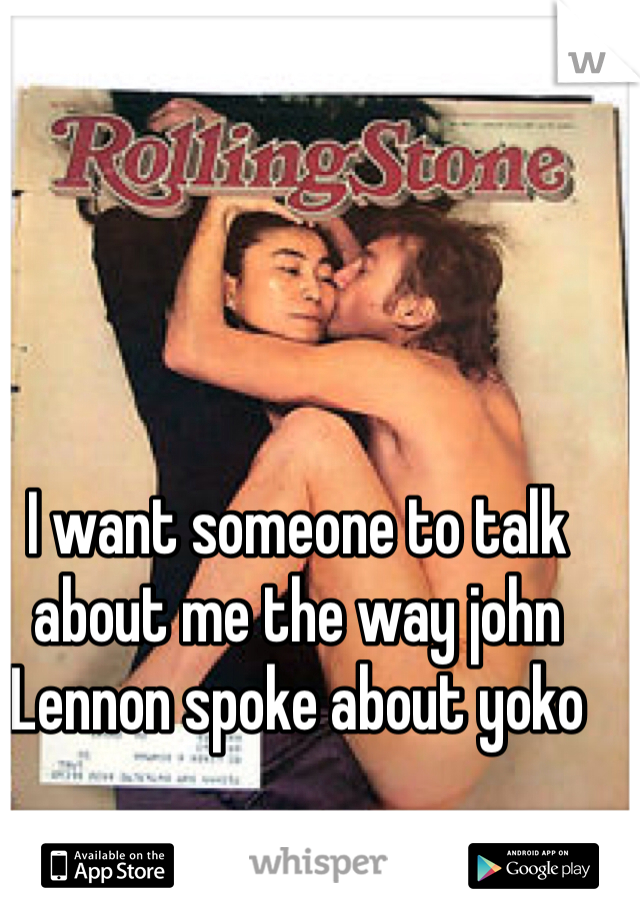 I want someone to talk about me the way john Lennon spoke about yoko