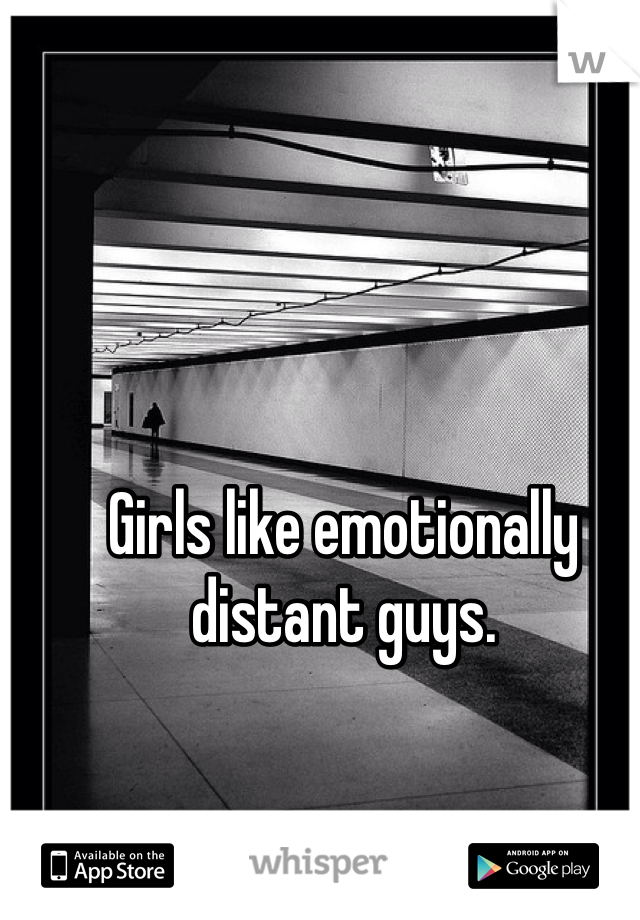 Girls like emotionally distant guys. 