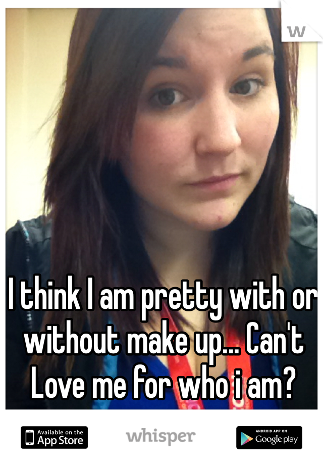 I think I am pretty with or without make up... Can't Love me for who i am?