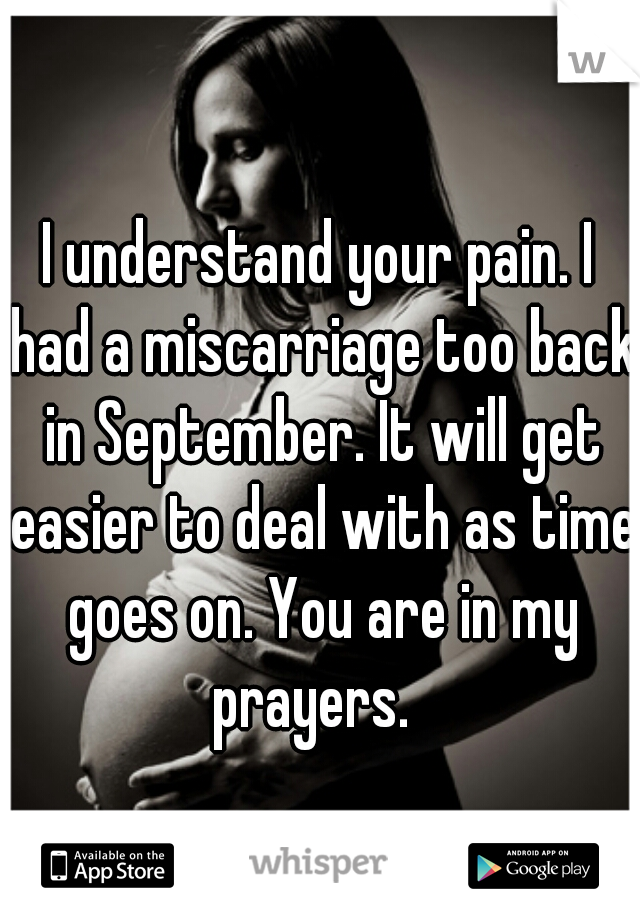 I understand your pain. I had a miscarriage too back in September. It will get easier to deal with as time goes on. You are in my prayers.  