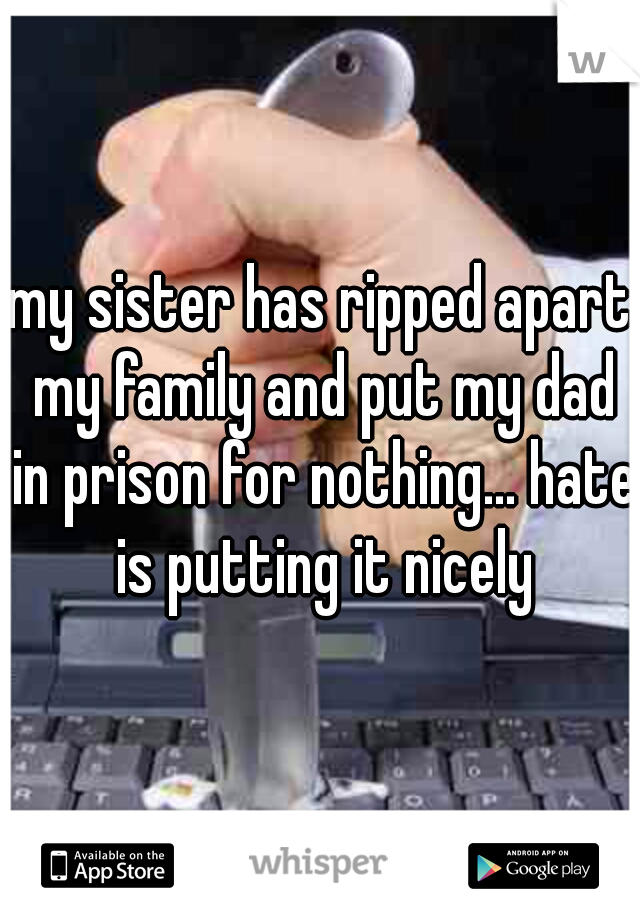 my sister has ripped apart my family and put my dad in prison for nothing... hate is putting it nicely