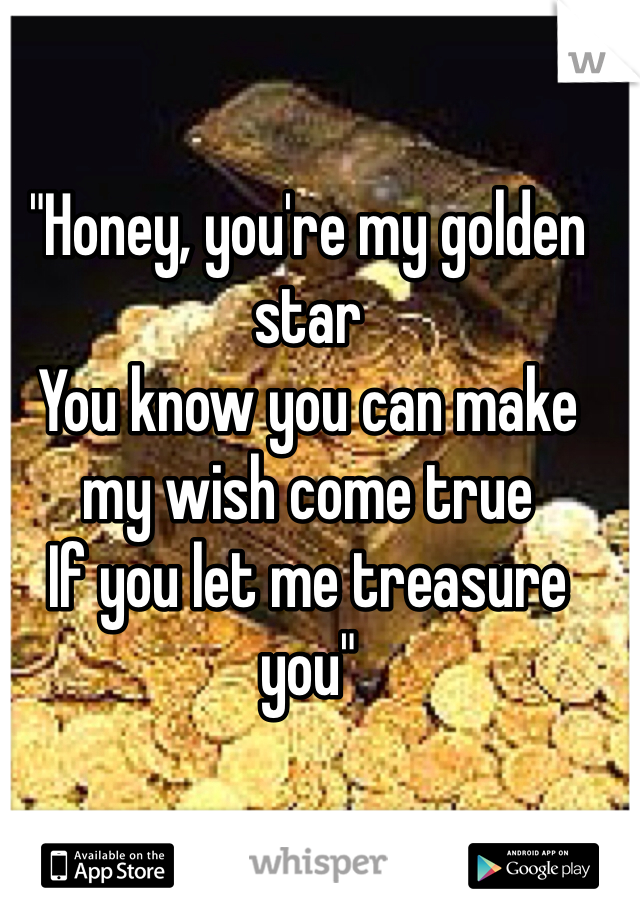"Honey, you're my golden star
You know you can make my wish come true
If you let me treasure you"