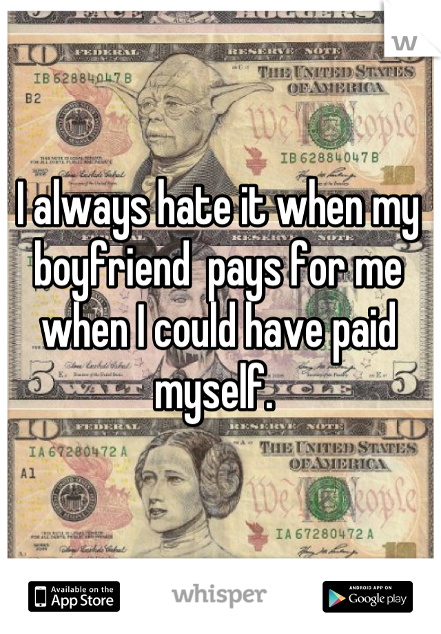 I always hate it when my boyfriend  pays for me when I could have paid myself. 