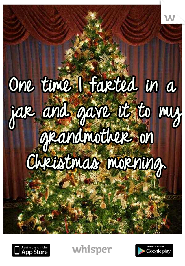 One time I farted in a jar and gave it to my grandmother on Christmas morning.