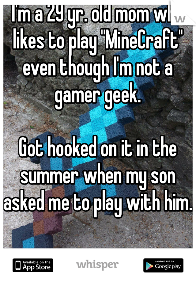 I'm a 29 yr. old mom who likes to play "MineCraft" even though I'm not a gamer geek. 

Got hooked on it in the summer when my son asked me to play with him.