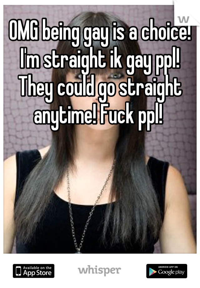 OMG being gay is a choice! I'm straight ik gay ppl! They could go straight anytime! Fuck ppl! 