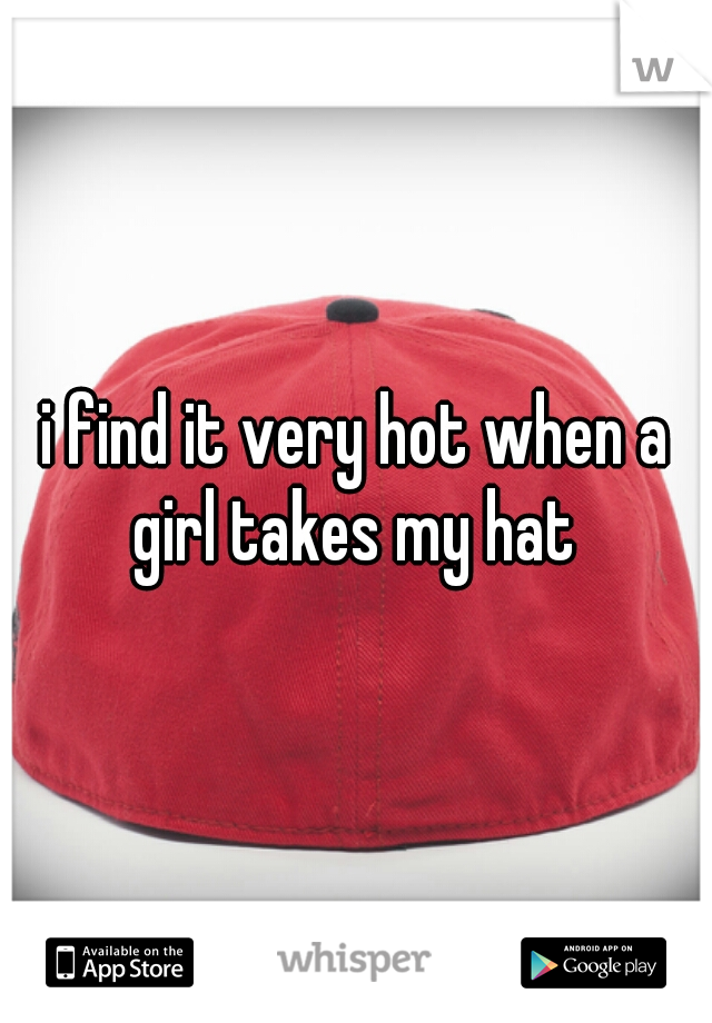 i find it very hot when a girl takes my hat 