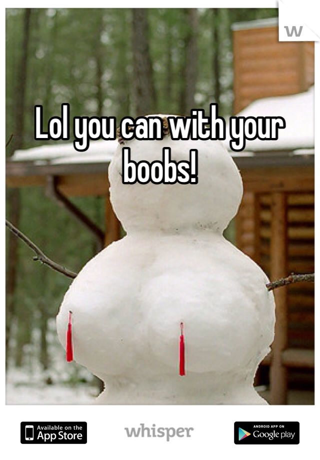 Lol you can with your boobs!