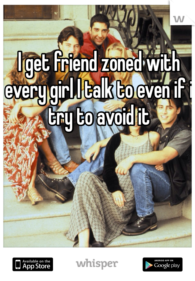 I get friend zoned with every girl I talk to even if i try to avoid it