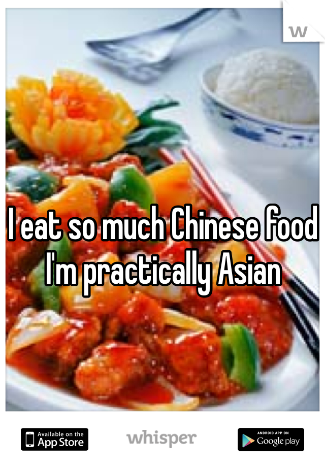I eat so much Chinese food I'm practically Asian 