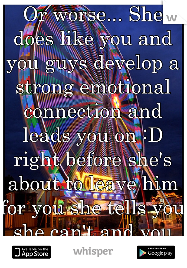 Or worse... She does like you and you guys develop a strong emotional connection and leads you on :D right before she's about to leave him for you she tells you she can't and you get burned :p 