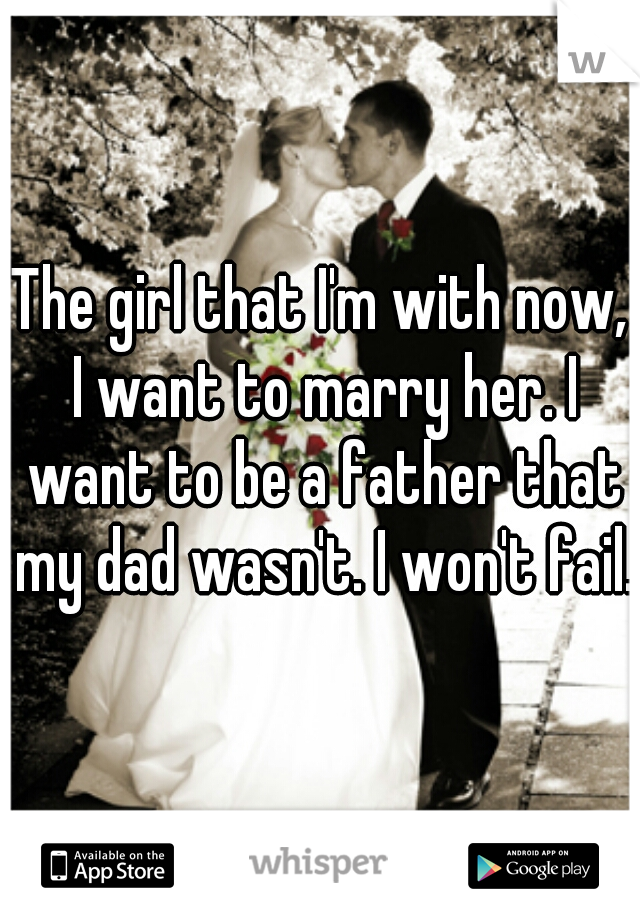The girl that I'm with now, I want to marry her. I want to be a father that my dad wasn't. I won't fail. 