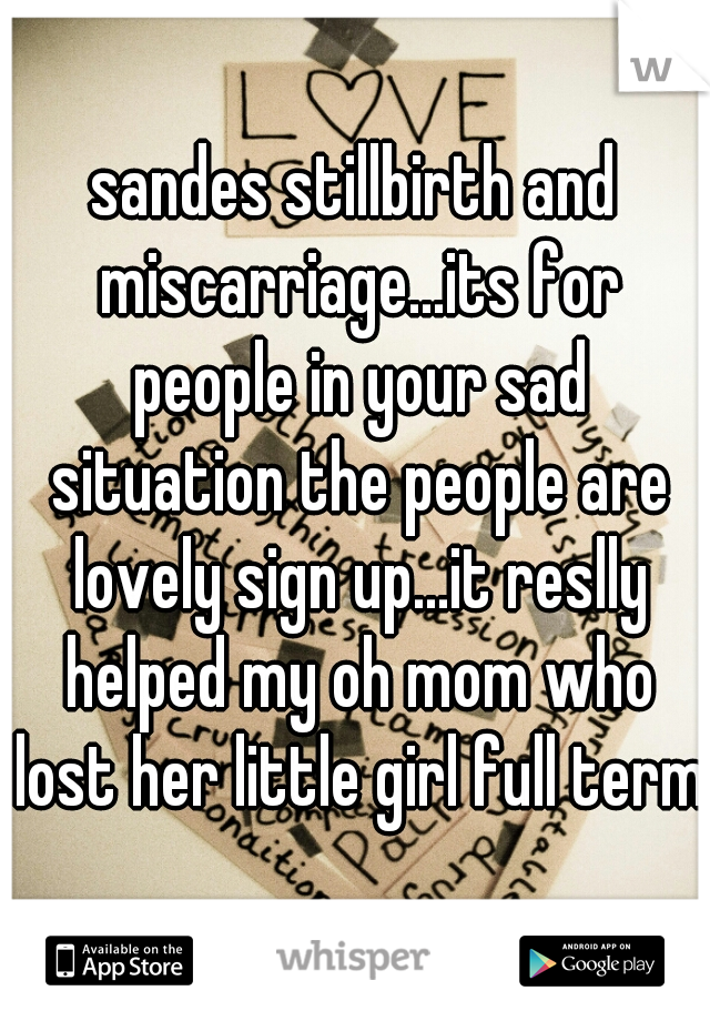 sandes stillbirth and miscarriage...its for people in your sad situation the people are lovely sign up...it reslly helped my oh mom who lost her little girl full term