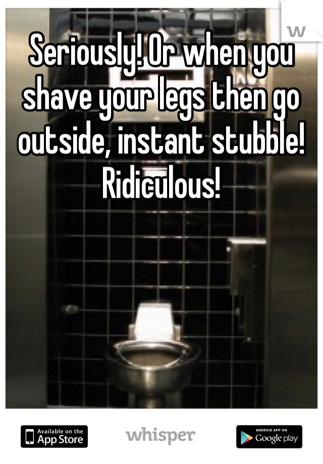 Seriously! Or when you shave your legs then go outside, instant stubble! Ridiculous! 