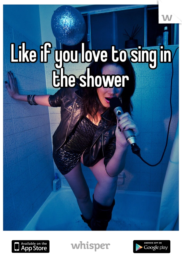 Like if you love to sing in the shower 