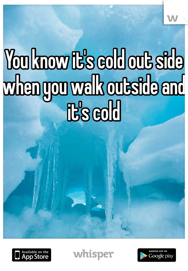 You know it's cold out side when you walk outside and it's cold