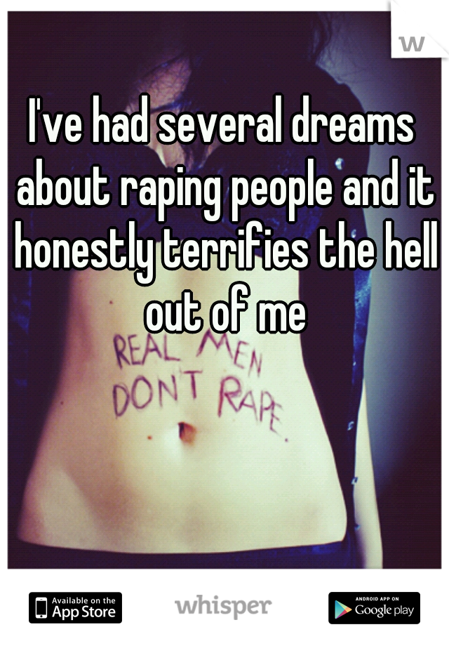 I've had several dreams about raping people and it honestly terrifies the hell out of me