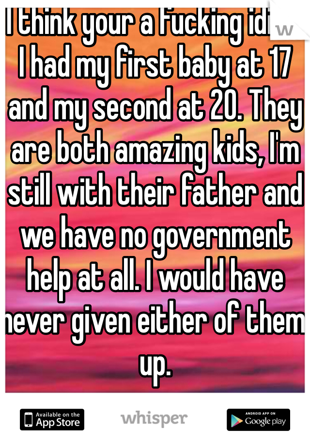 I think your a fucking idiot.
I had my first baby at 17 and my second at 20. They are both amazing kids, I'm still with their father and we have no government help at all. I would have never given either of them up. 