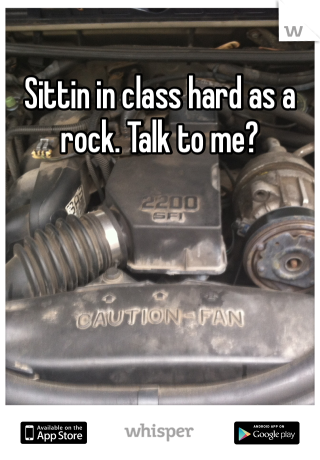 Sittin in class hard as a rock. Talk to me?