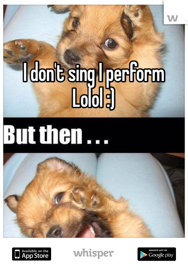 I don't sing I perform Lolol :)