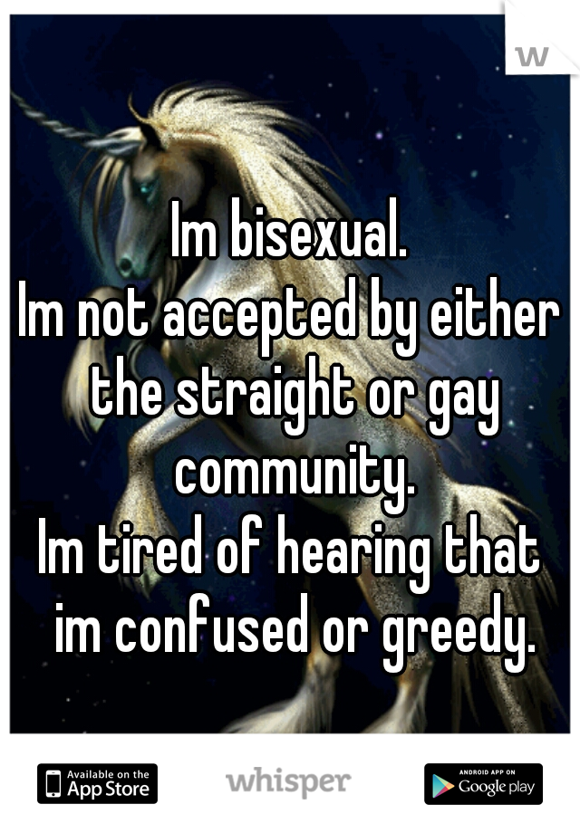 Im bisexual.
Im not accepted by either the straight or gay community.
Im tired of hearing that im confused or greedy.
