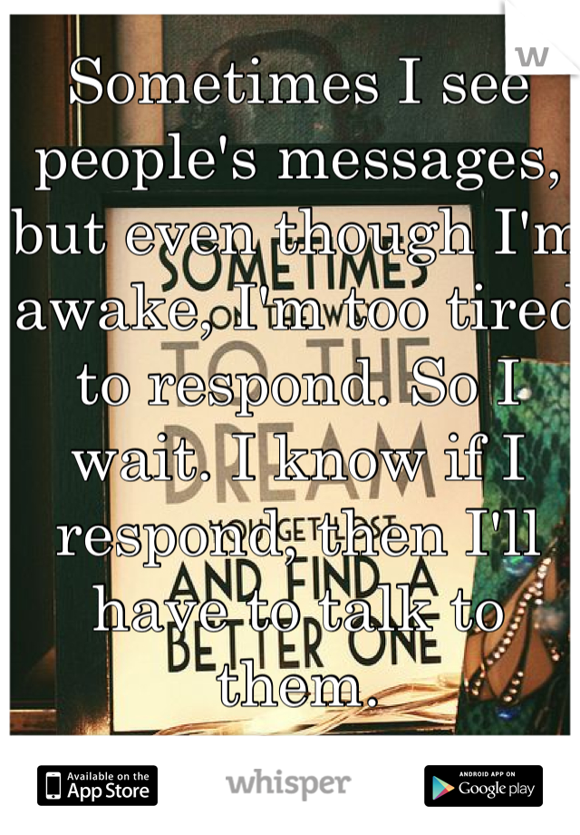Sometimes I see people's messages, but even though I'm awake, I'm too tired to respond. So I wait. I know if I respond, then I'll have to talk to them. 