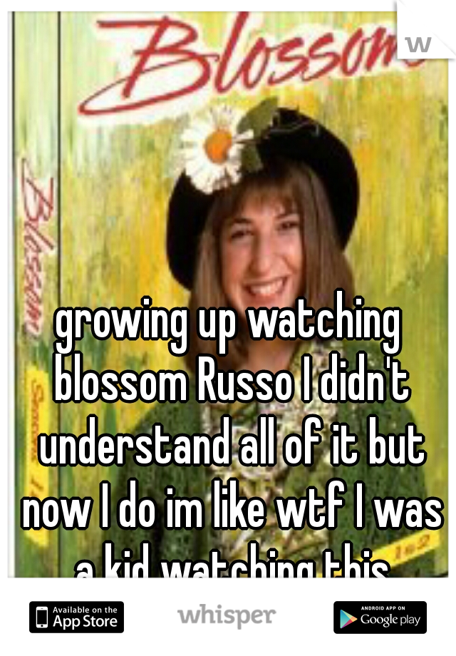 growing up watching blossom Russo I didn't understand all of it but now I do im like wtf I was a kid watching this