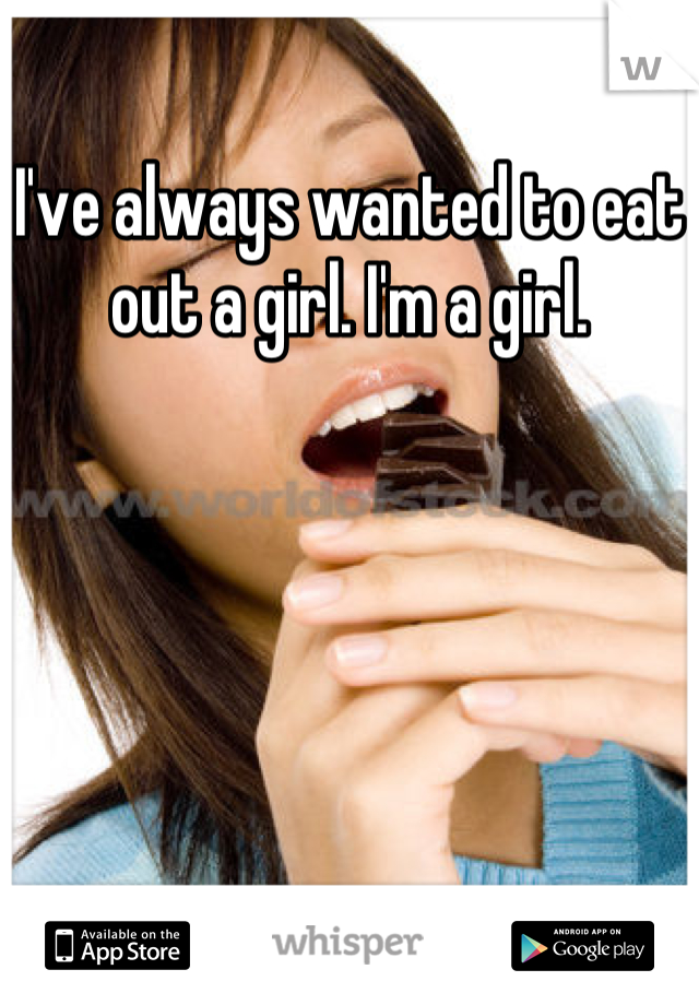 I've always wanted to eat out a girl. I'm a girl.