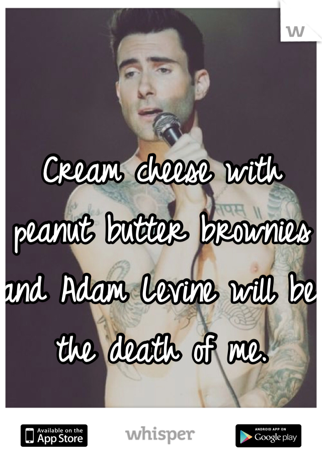 Cream cheese with peanut butter brownies and Adam Levine will be the death of me.
