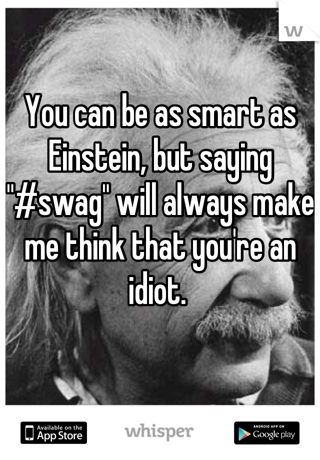 You can be as smart as Einstein, but saying "#swag" will always make me think that you're an idiot. 