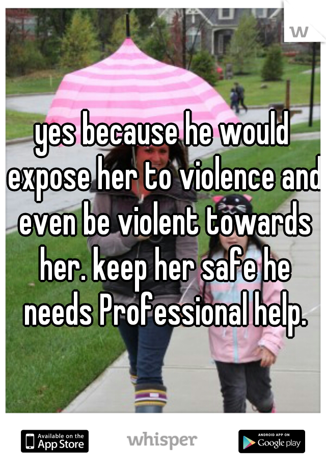 yes because he would expose her to violence and even be violent towards her. keep her safe he needs Professional help.