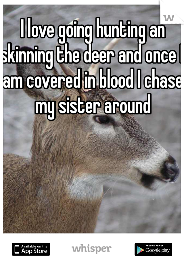 I love going hunting an skinning the deer and once I am covered in blood I chase my sister around