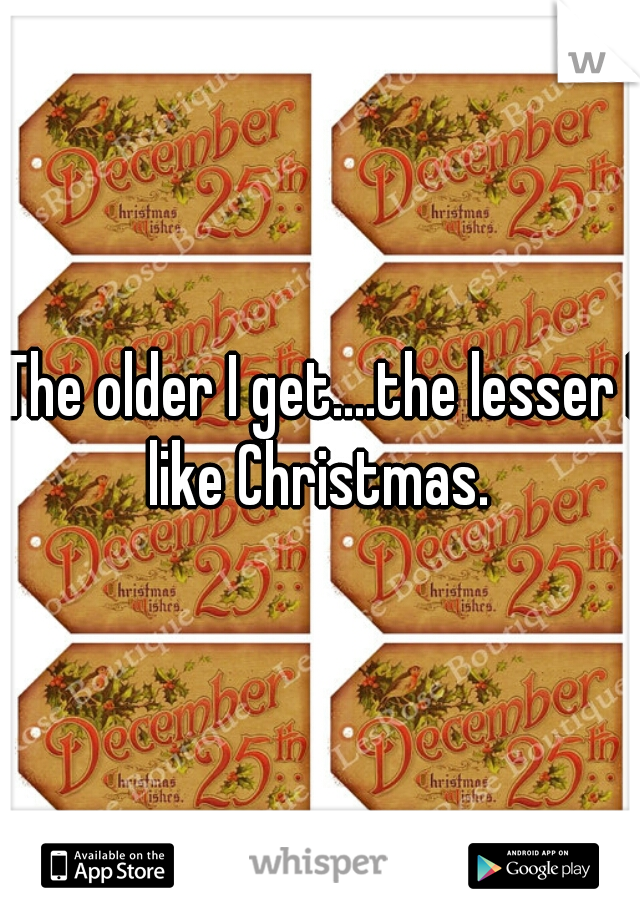 The older I get....the lesser I like Christmas. 