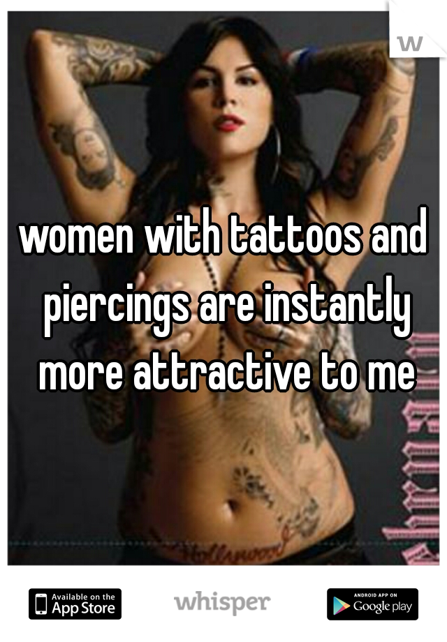 women with tattoos and piercings are instantly more attractive to me