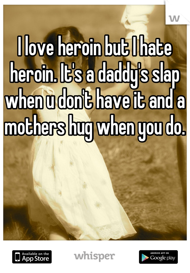 I love heroin but I hate heroin. It's a daddy's slap when u don't have it and a mothers hug when you do.