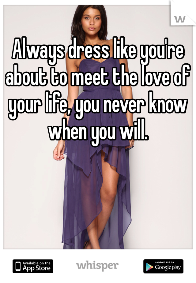 Always dress like you're about to meet the love of your life, you never know when you will.