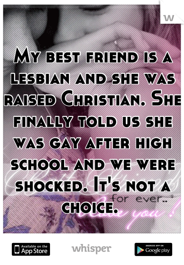 My best friend is a lesbian and she was raised Christian. She finally told us she was gay after high school and we were shocked. It's not a choice. 