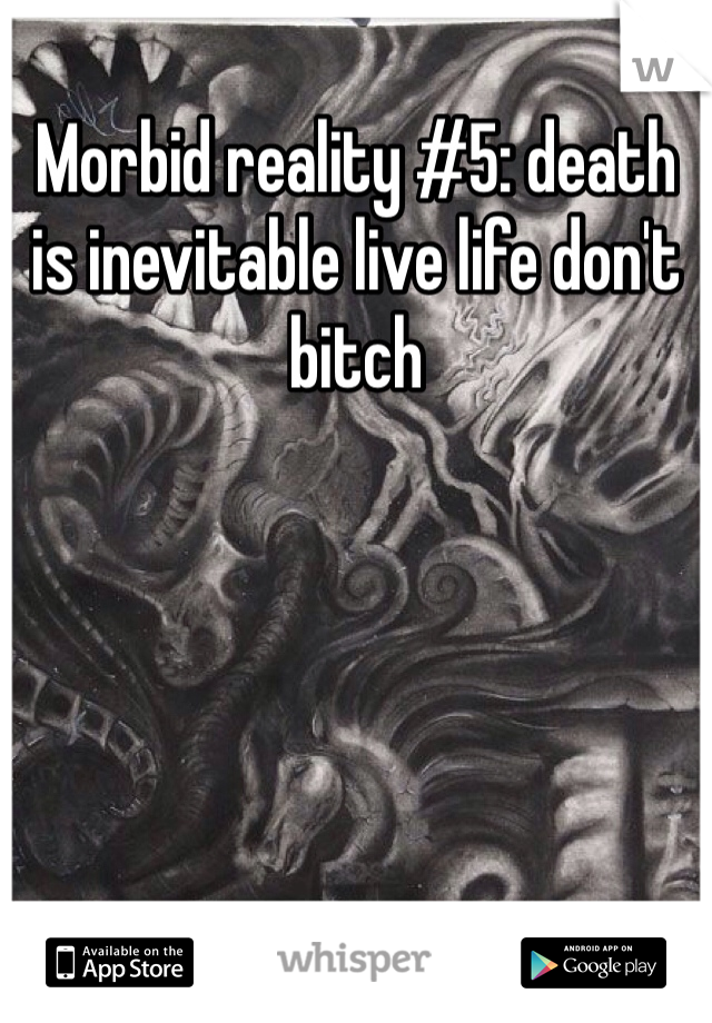 Morbid reality #5: death is inevitable live life don't bitch