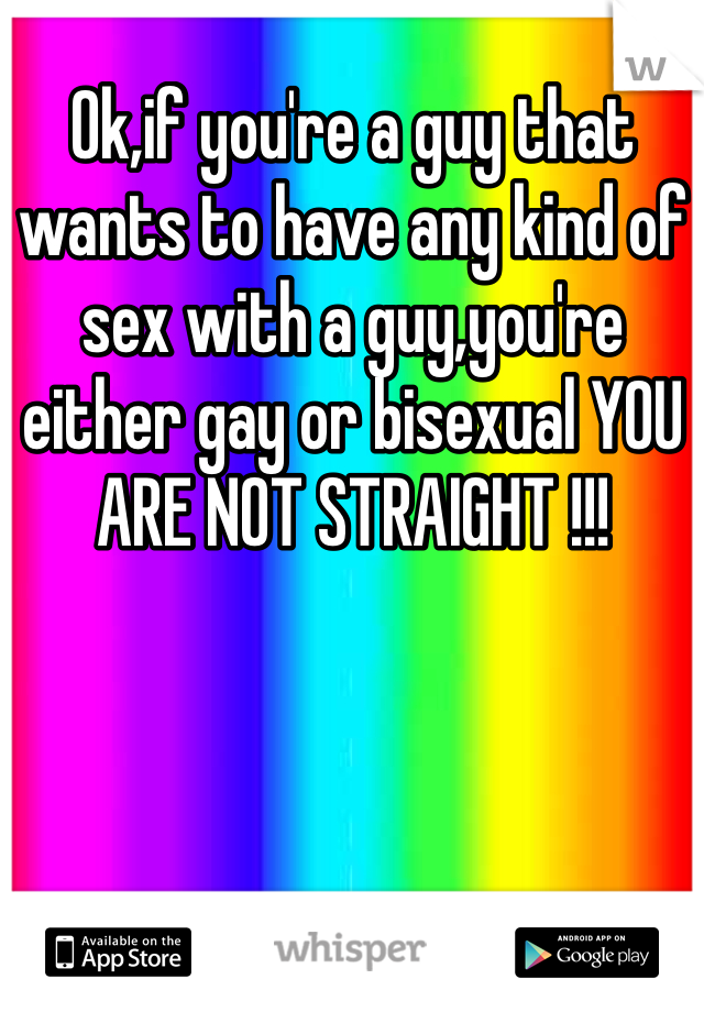Ok,if you're a guy that wants to have any kind of sex with a guy,you're either gay or bisexual YOU ARE NOT STRAIGHT !!!
