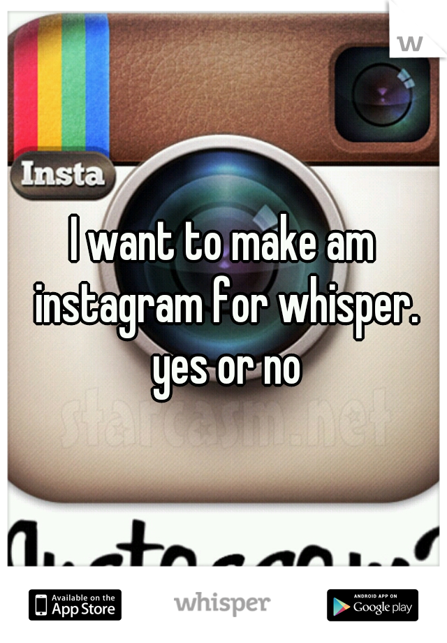 I want to make am instagram for whisper. yes or no