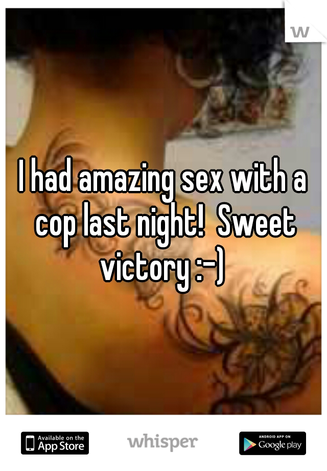 I had amazing sex with a cop last night!  Sweet victory :-) 