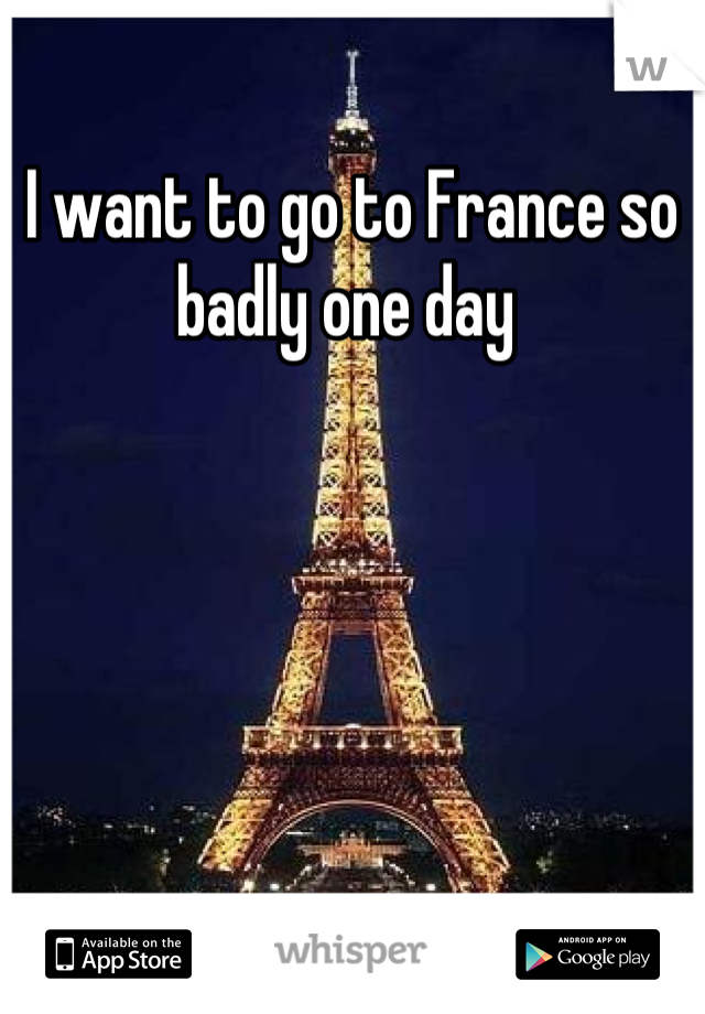 I want to go to France so badly one day 
