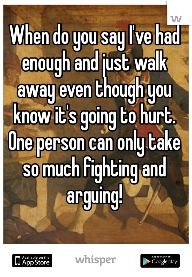 When do you say I've had enough and just walk away even though you know it's going to hurt. One person can only take so much fighting and arguing! 